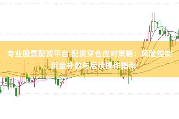 专业股票配资平台 配资穿仓应对策略：风险控制、资金补救与后续操作指南