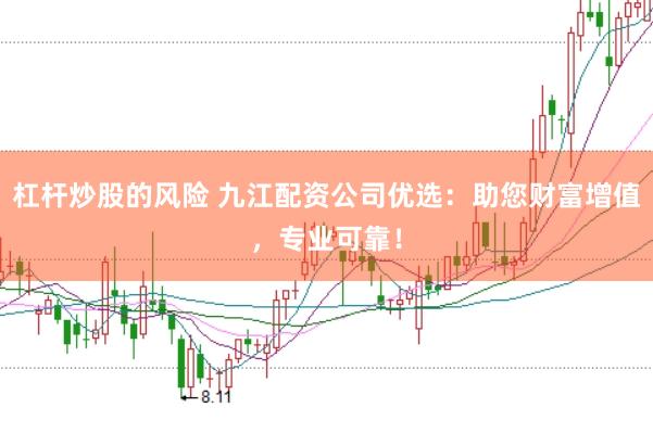 杠杆炒股的风险 九江配资公司优选：助您财富增值，专业可靠！