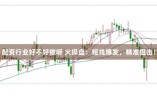 配资行业好不好做呀 火操盘：短线爆发，精准狙击！