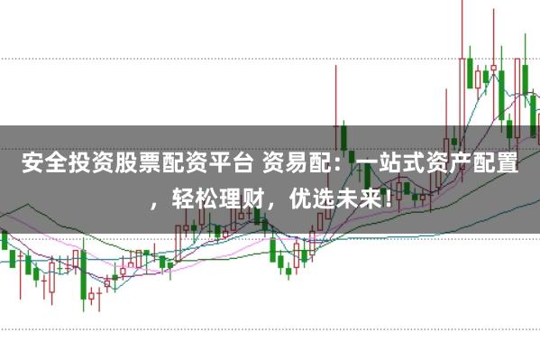 安全投资股票配资平台 资易配：一站式资产配置，轻松理财，优选未来！