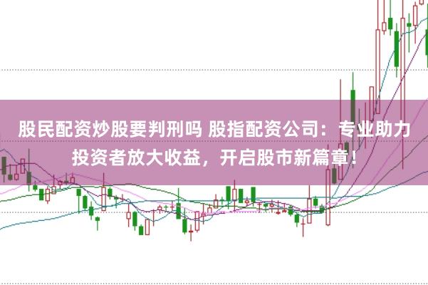 股民配资炒股要判刑吗 股指配资公司：专业助力投资者放大收益，开启股市新篇章！