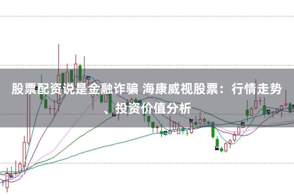 股票配资说是金融诈骗 海康威视股票：行情走势、投资价值分析