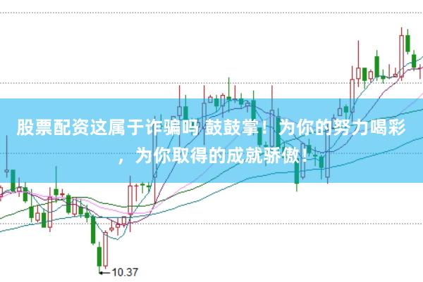 股票配资这属于诈骗吗 鼓鼓掌！为你的努力喝彩，为你取得的成就骄傲！