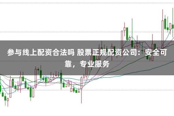 参与线上配资合法吗 股票正规配资公司：安全可靠，专业服务
