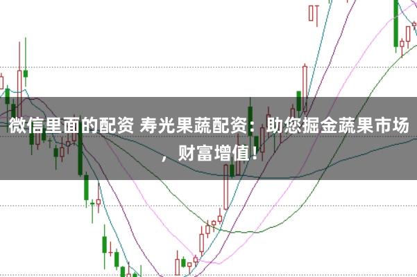 微信里面的配资 寿光果蔬配资：助您掘金蔬果市场，财富增值！