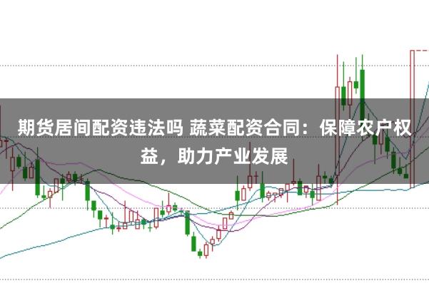 期货居间配资违法吗 蔬菜配资合同：保障农户权益，助力产业发展