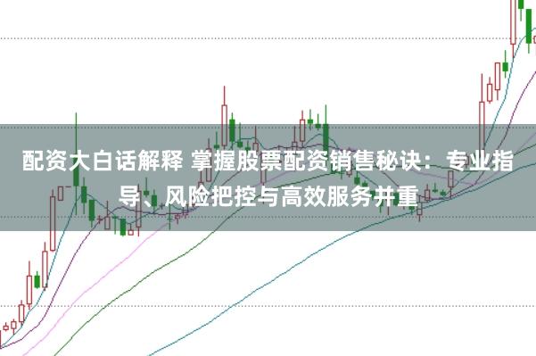 配资大白话解释 掌握股票配资销售秘诀：专业指导、风险把控与高效服务并重
