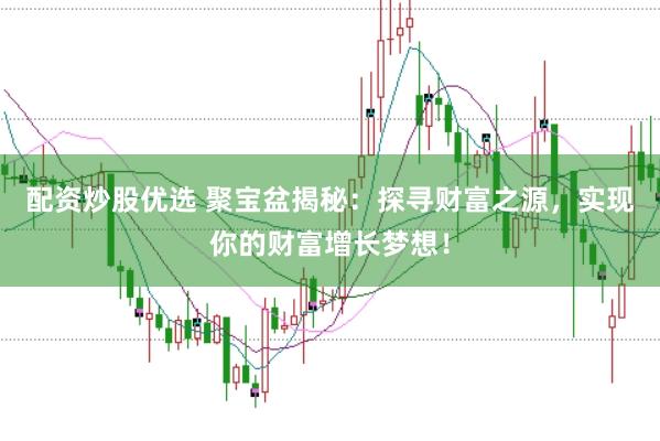 配资炒股优选 聚宝盆揭秘：探寻财富之源，实现你的财富增长梦想！