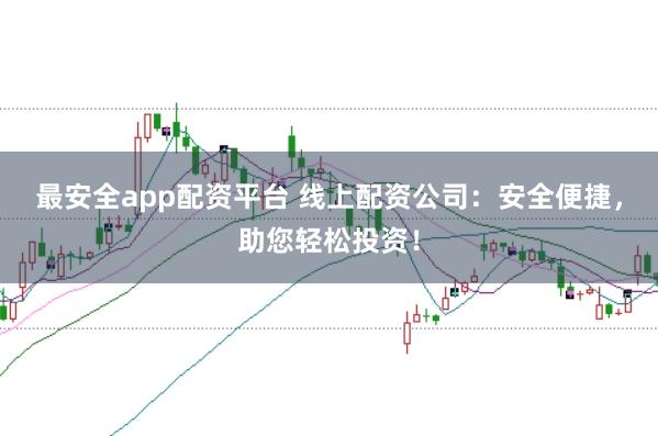 最安全app配资平台 线上配资公司：安全便捷，助您轻松投资！