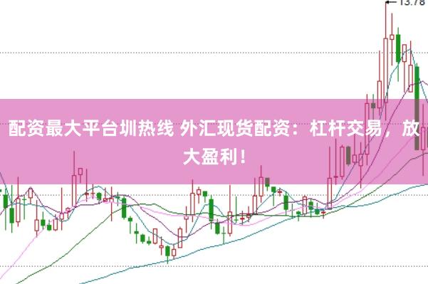 配资最大平台圳热线 外汇现货配资：杠杆交易，放大盈利！