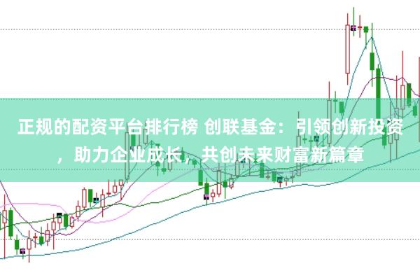 正规的配资平台排行榜 创联基金：引领创新投资，助力企业成长，共创未来财富新篇章