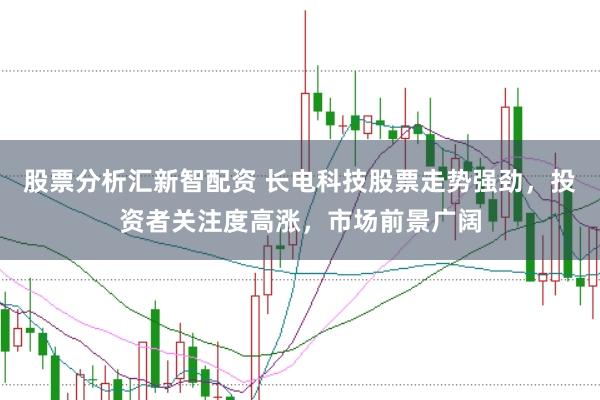 股票分析汇新智配资 长电科技股票走势强劲，投资者关注度高涨，市场前景广阔