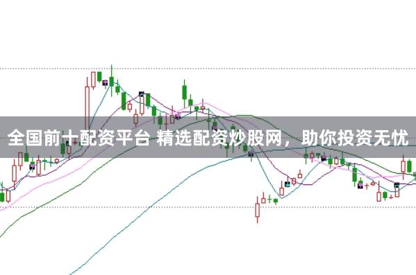 全国前十配资平台 精选配资炒股网，助你投资无忧