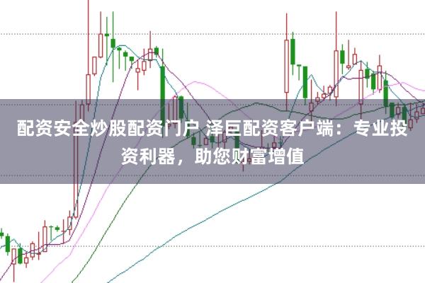 配资安全炒股配资门户 泽巨配资客户端：专业投资利器，助您财富增值