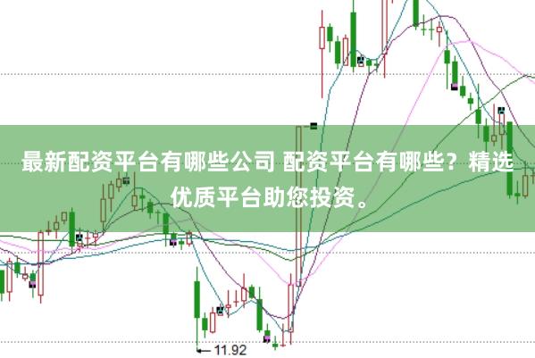 最新配资平台有哪些公司 配资平台有哪些?精选优质平台助您投资。