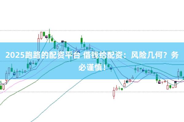 2025跑路的配资平台 借钱给配资:风险几何?务必谨慎!