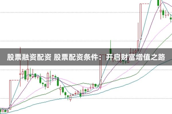 股票融资配资 股票配资条件：开启财富增值之路