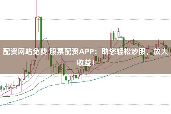 配资网站免费 股票配资APP：助您轻松炒股，放大收益！