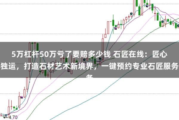 5万杠杆50万亏了要赔多少钱 石匠在线：匠心独运，打造石材艺术新境界，一键预约专业石匠服务
