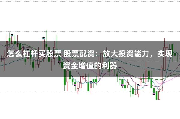 怎么杠杆买股票 股票配资：放大投资能力，实现资金增值的利器