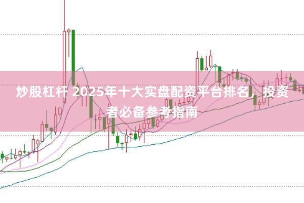 炒股杠杆 2025年十大实盘配资平台排名，投资者必备参考指南