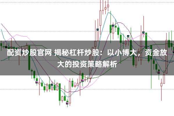 配资炒股官网 揭秘杠杆炒股：以小博大，资金放大的投资策略解析