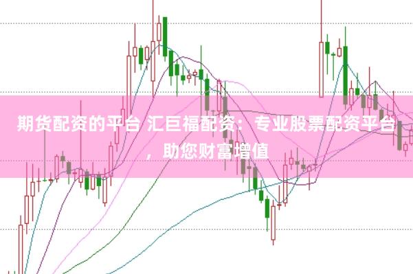 期货配资的平台 汇巨福配资：专业股票配资平台，助您财富增值