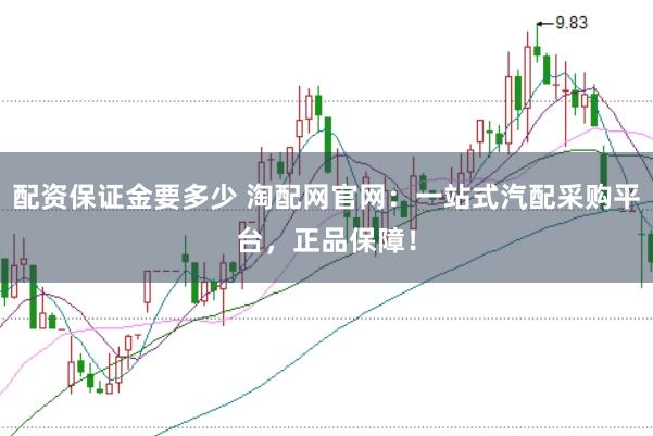 配资保证金要多少 淘配网官网：一站式汽配采购平台，正品保障！