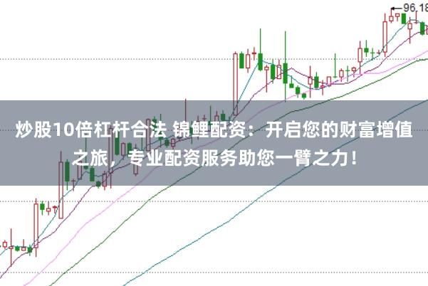 炒股10倍杠杆合法 锦鲤配资：开启您的财富增值之旅，专业配资服务助您一臂之力！