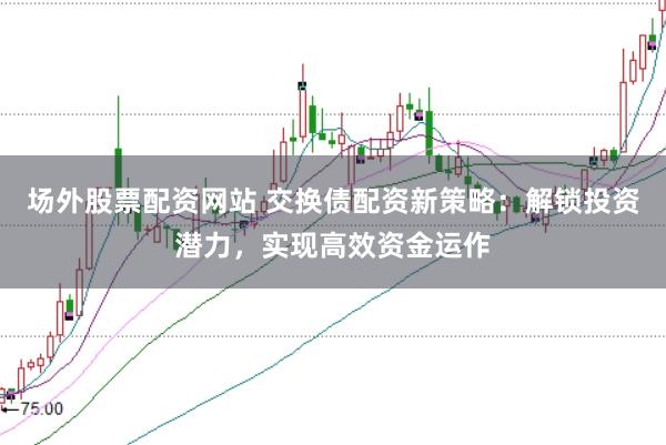 场外股票配资网站 交换债配资新策略：解锁投资潜力，实现高效资金运作