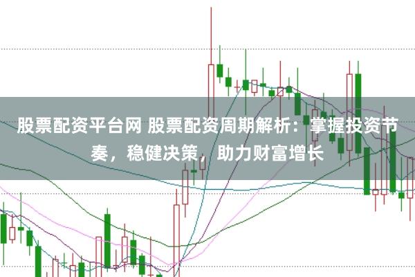 股票配资平台网 股票配资周期解析：掌握投资节奏，稳健决策，助力财富增长
