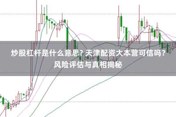 炒股杠杆是什么意思? 天津配资大本营可信吗？风险评估与真相揭秘