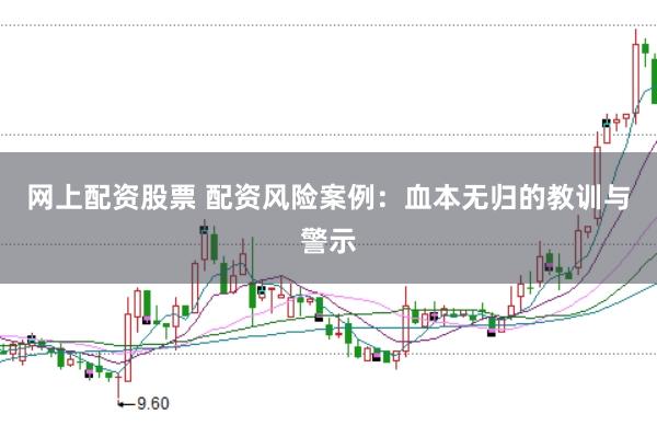 网上配资股票 配资风险案例:血本无归的教训与警示