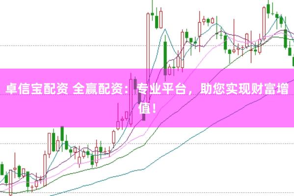 卓信宝配资 全赢配资：专业平台，助您实现财富增值！