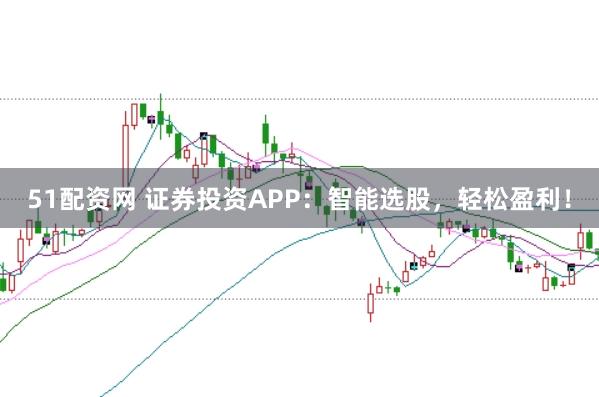 51配资网 证券投资APP：智能选股，轻松盈利！