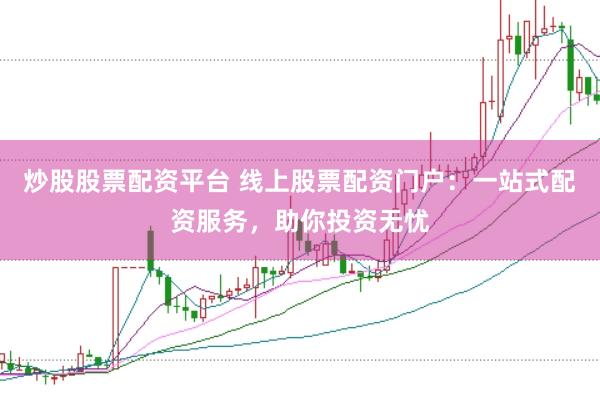 炒股股票配资平台 线上股票配资门户:一站式配资服务,助你投资无忧