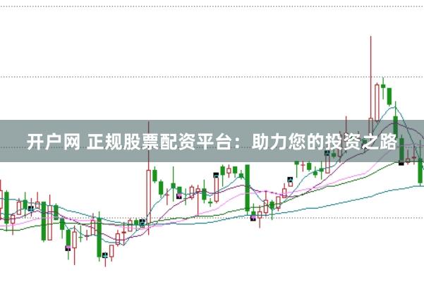 开户网 正规股票配资平台：助力您的投资之路