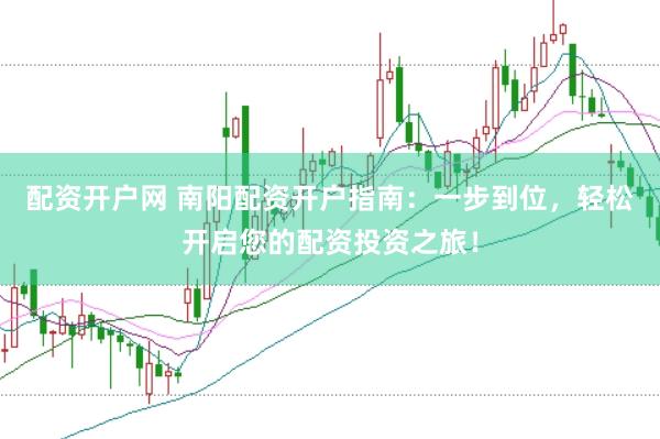 配资开户网 南阳配资开户指南：一步到位，轻松开启您的配资投资之旅！