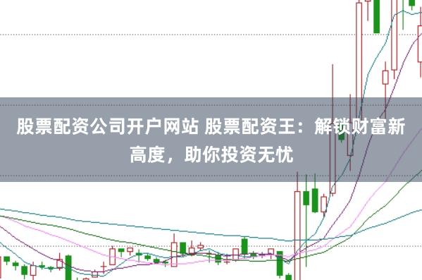 股票配资公司开户网站 股票配资王：解锁财富新高度，助你投资无忧