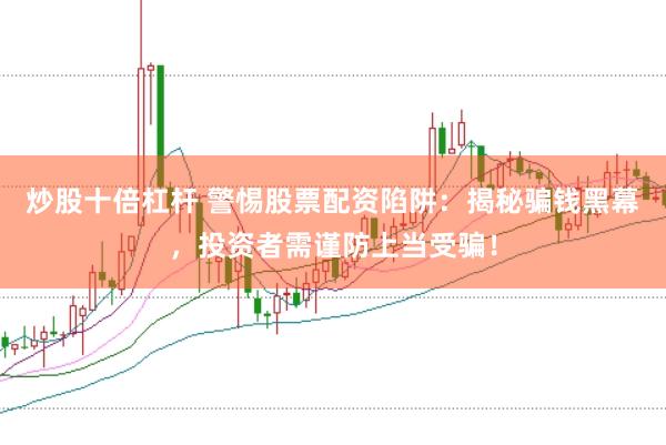炒股十倍杠杆 警惕股票配资陷阱：揭秘骗钱黑幕，投资者需谨防上当受骗！