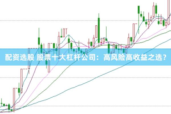 配资选股 股票十大杠杆公司：高风险高收益之选？
