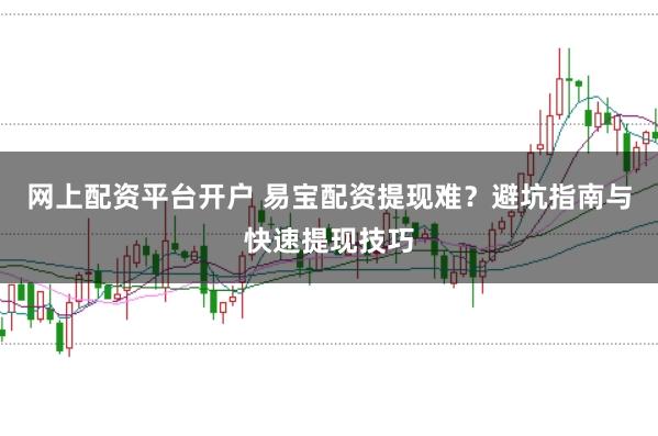 网上配资平台开户 易宝配资提现难？避坑指南与快速提现技巧