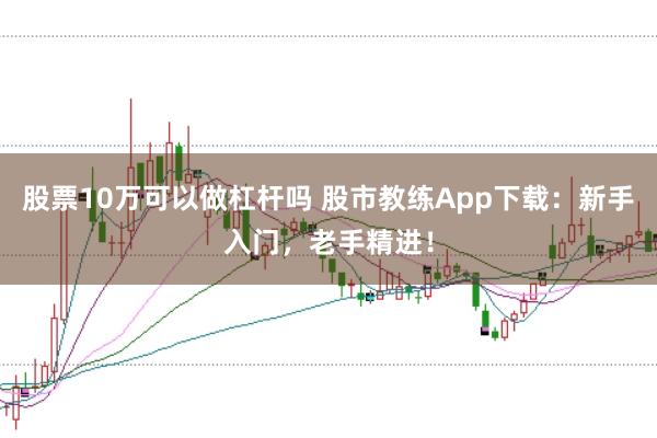 股票10万可以做杠杆吗 股市教练App下载：新手入门，老手精进！