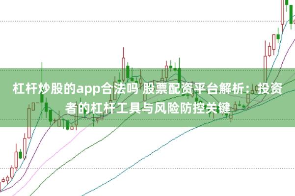 杠杆炒股的app合法吗 股票配资平台解析：投资者的杠杆工具与风险防控关键