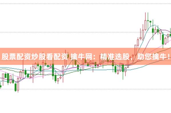 股票配资炒股看配资 擒牛网：精准选股，助您擒牛！
