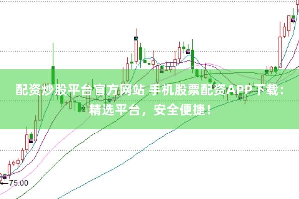 配资炒股平台官方网站 手机股票配资APP下载：精选平台，安全便捷！