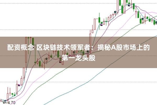 配资概念 区块链技术领军者：揭秘A股市场上的第一龙头股