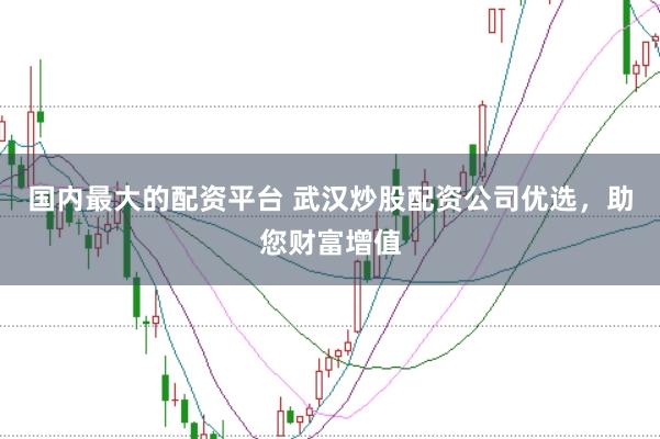 国内最大的配资平台 武汉炒股配资公司优选，助您财富增值