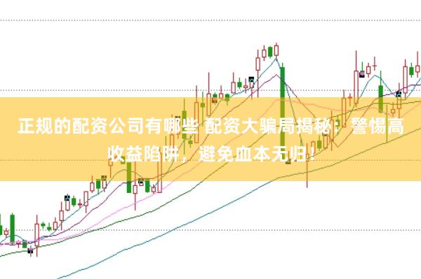 正规的配资公司有哪些 配资大骗局揭秘：警惕高收益陷阱，避免血本无归！