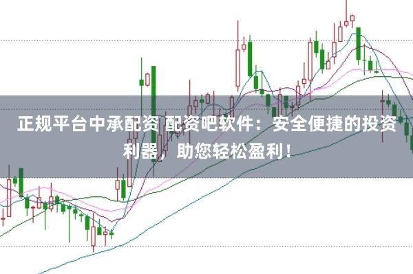正规平台中承配资 配资吧软件：安全便捷的投资利器，助您轻松盈利！
